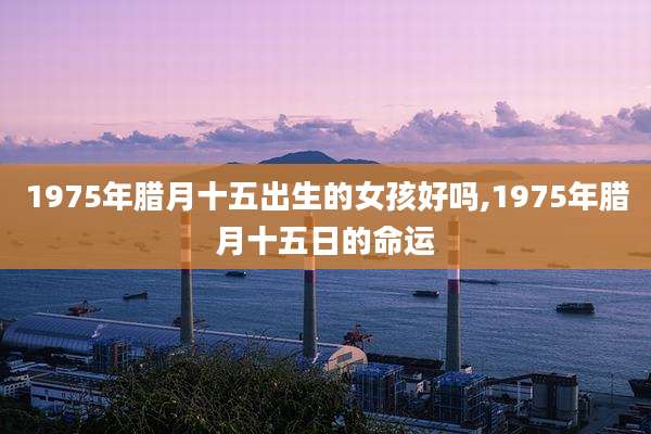 1975年腊月十五出生的女孩好吗,1975年腊月十五日的命运