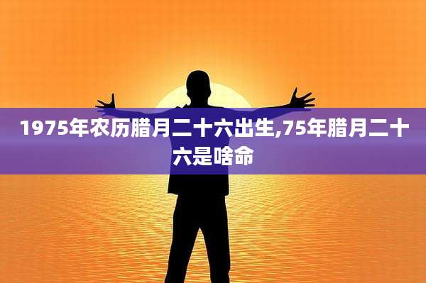 1975年农历腊月二十六出生,75年腊月二十六是啥命