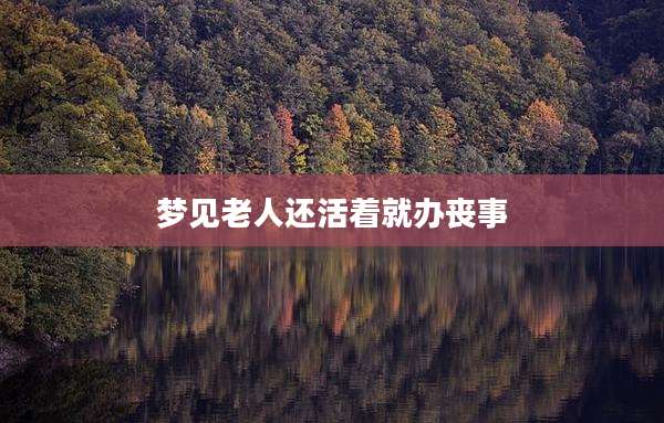 梦见老人还活着就办丧事