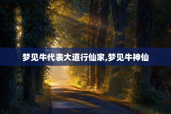 梦见牛代表大道行仙家,梦见牛神仙
