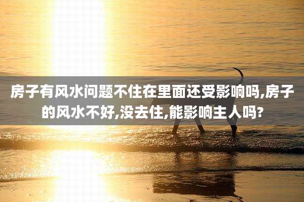房子有风水问题不住在里面还受影响吗,房子的风水不好,没去住,能影响主人吗?