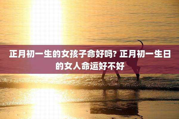 正月初一生的女孩子命好吗? 正月初一生日的女人命运好不好