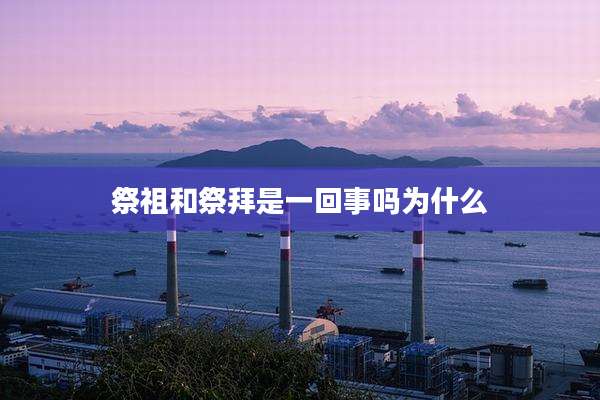 祭祖和祭拜是一回事吗为什么