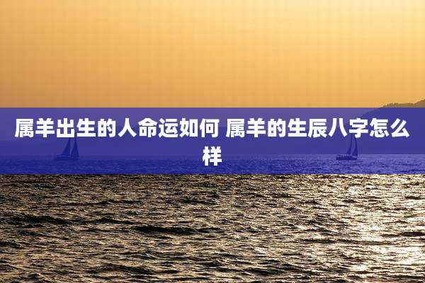 属羊出生的人命运如何 属羊的生辰八字怎么样