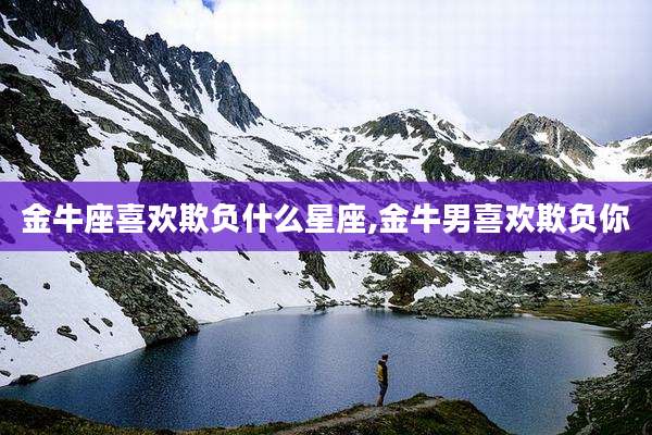 金牛座喜欢欺负什么星座,金牛男喜欢欺负你