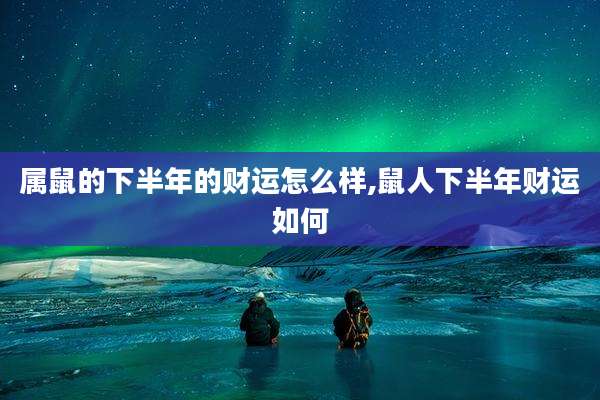 属鼠的下半年的财运怎么样,鼠人下半年财运如何
