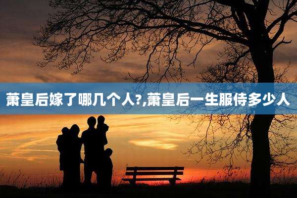 萧皇后嫁了哪几个人?,萧皇后一生服侍多少人