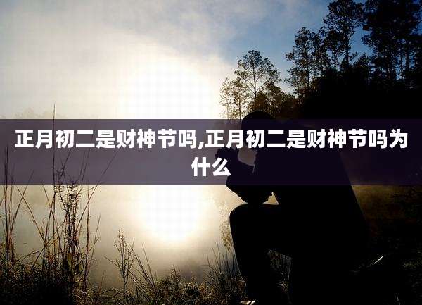 正月初二是财神节吗,正月初二是财神节吗为什么