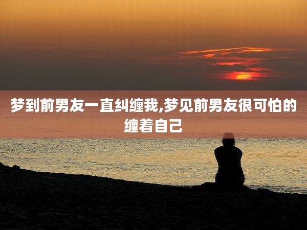 梦到前男友一直纠缠我,梦见前男友很可怕的缠着自己