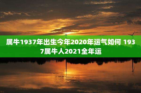 属牛1937年出生今年2020年运气如何 1937属牛人2021全年运