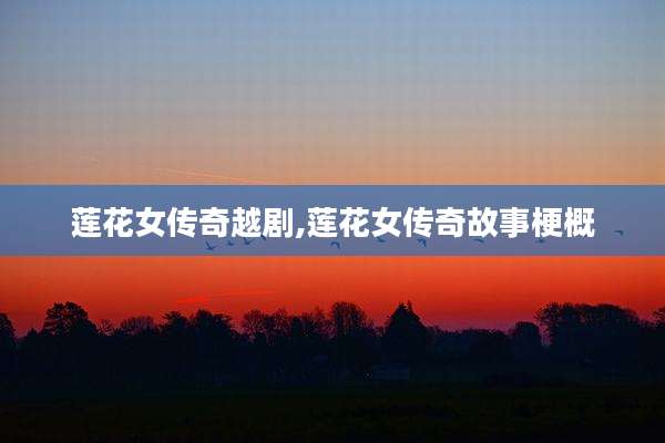 莲花女传奇越剧,莲花女传奇故事梗概