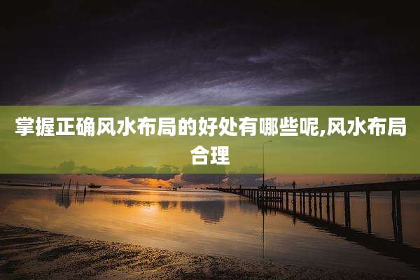掌握正确风水布局的好处有哪些呢,风水布局合理