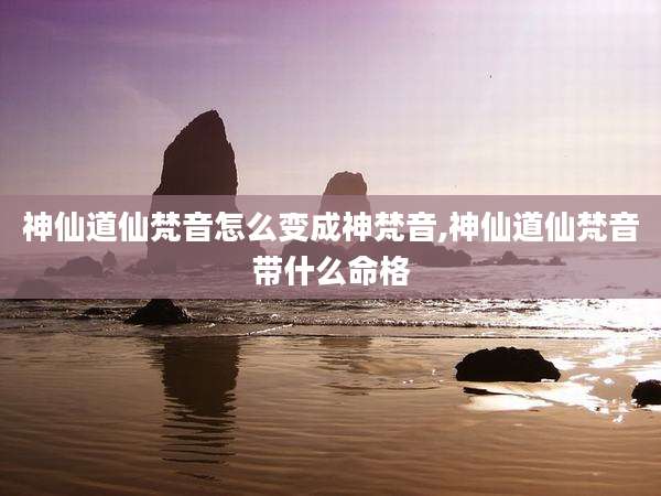 神仙道仙梵音怎么变成神梵音,神仙道仙梵音带什么命格