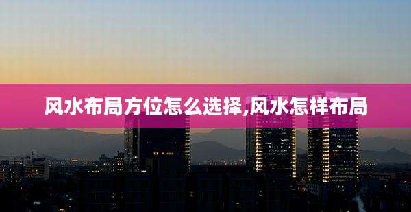 风水布局方位怎么选择,风水怎样布局