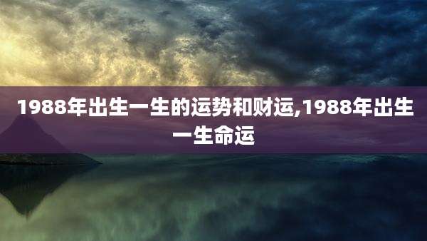 1988年出生一生的运势和财运,1988年出生一生命运