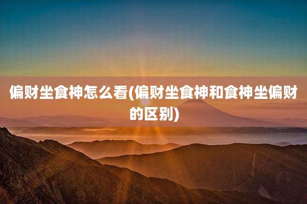 偏财坐食神怎么看(偏财坐食神和食神坐偏财的区别)