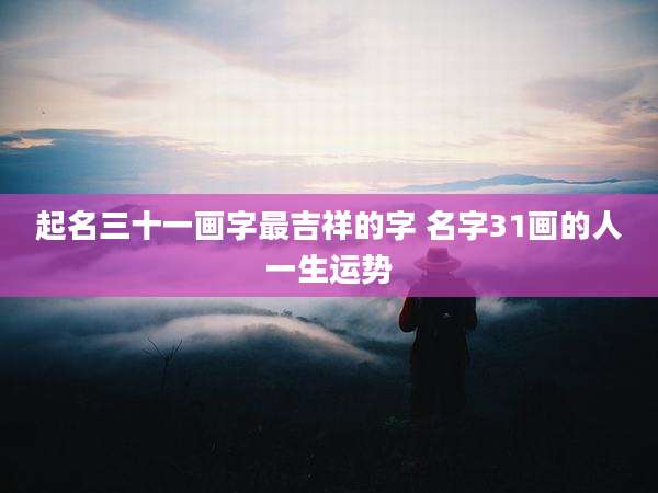 起名三十一画字最吉祥的字 名字31画的人一生运势