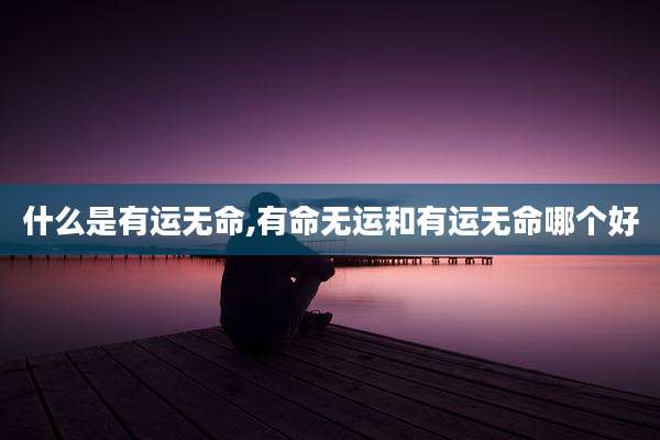 什么是有运无命,有命无运和有运无命哪个好