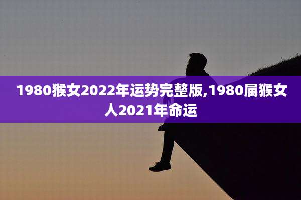 1980猴女2022年运势完整版,1980属猴女人2021年命运