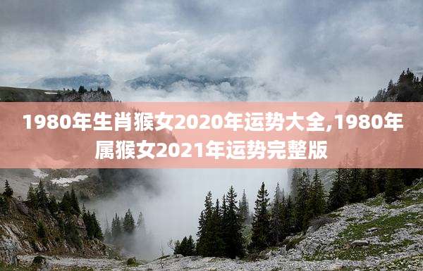 1980年生肖猴女2020年运势大全,1980年属猴女2021年运势完整版