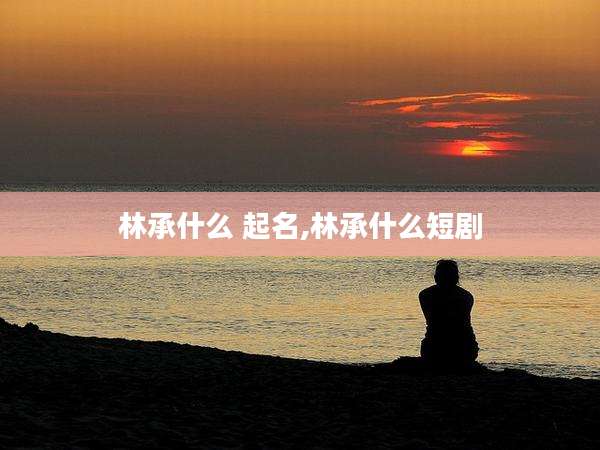 林承什么 起名,林承什么短剧