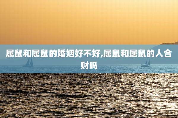 属鼠和属鼠的婚姻好不好,属鼠和属鼠的人合财吗