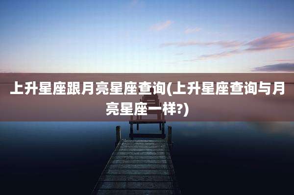 上升星座跟月亮星座查询(上升星座查询与月亮星座一样?)