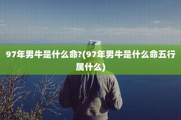 97年男牛是什么命?(97年男牛是什么命五行属什么)
