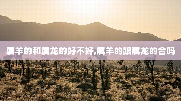 属羊的和属龙的好不好,属羊的跟属龙的合吗