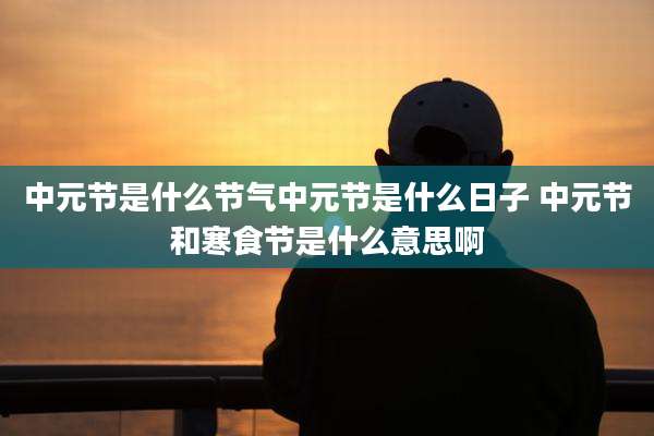 中元节是什么节气中元节是什么日子 中元节和寒食节是什么意思啊