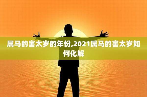 属马的害太岁的年份,2021属马的害太岁如何化解