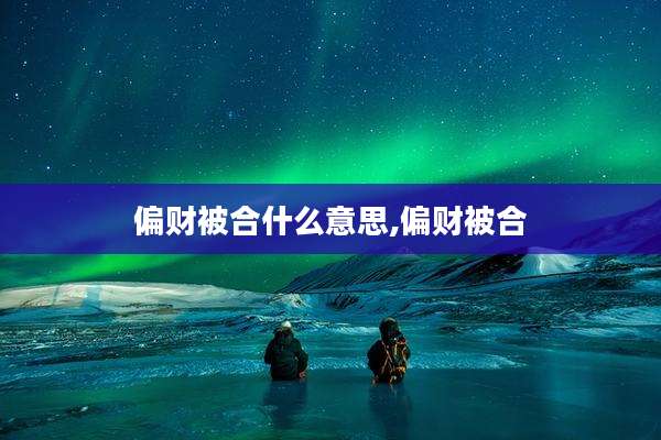 偏财被合什么意思,偏财被合