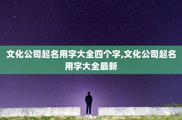 文化公司起名用字大全四个字,文化公司起名用字大全最新