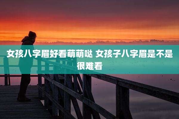 女孩八字眉好看萌萌哒 女孩子八字眉是不是很难看