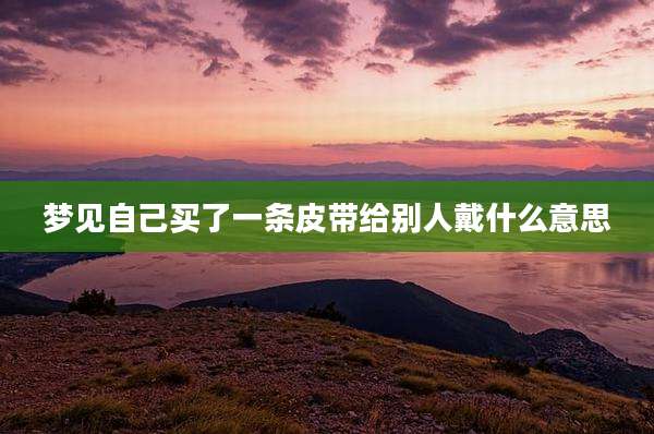 梦见自己买了一条皮带给别人戴什么意思