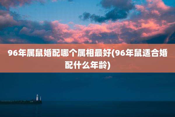 96年属鼠婚配哪个属相最好(96年鼠适合婚配什么年龄)