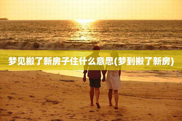 梦见搬了新房子住什么意思(梦到搬了新房)