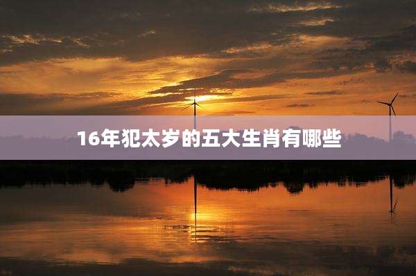 16年犯太岁的五大生肖有哪些