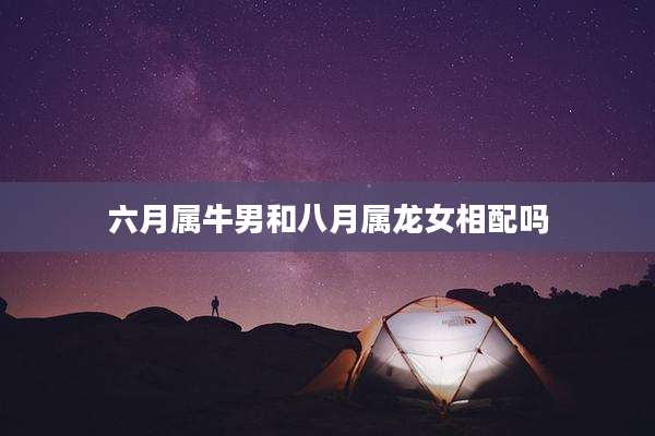 六月属牛男和八月属龙女相配吗
