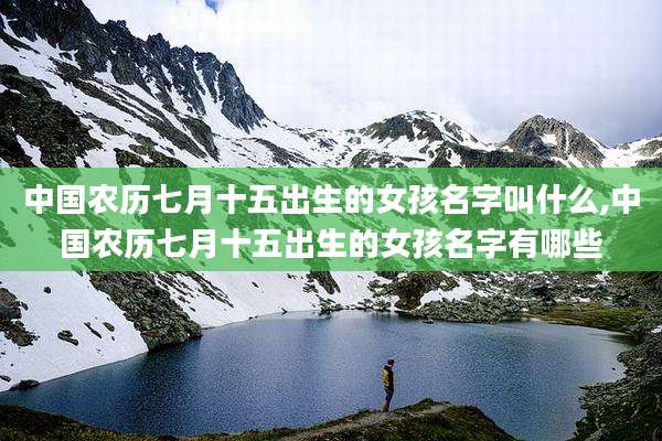 中国农历七月十五出生的女孩名字叫什么,中国农历七月十五出生的女孩名字有哪些
