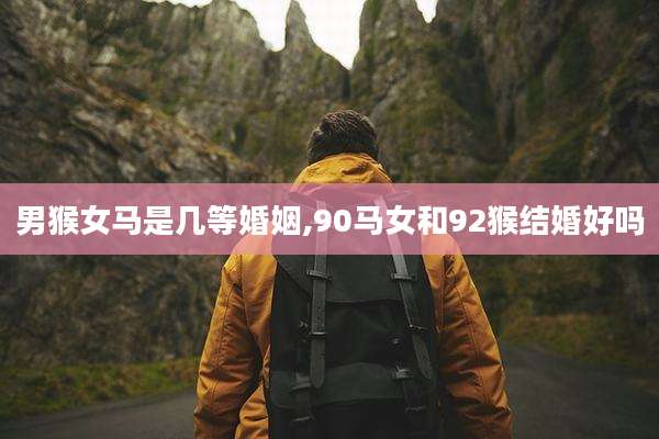 男猴女马是几等婚姻,90马女和92猴结婚好吗