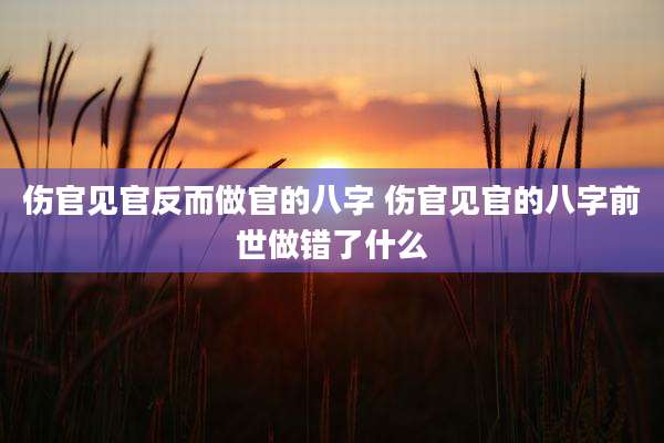 伤官见官反而做官的八字 伤官见官的八字前世做错了什么
