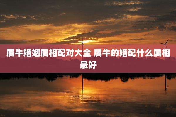 属牛婚姻属相配对大全 属牛的婚配什么属相最好