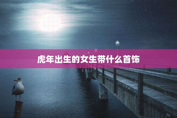 虎年出生的女生带什么首饰