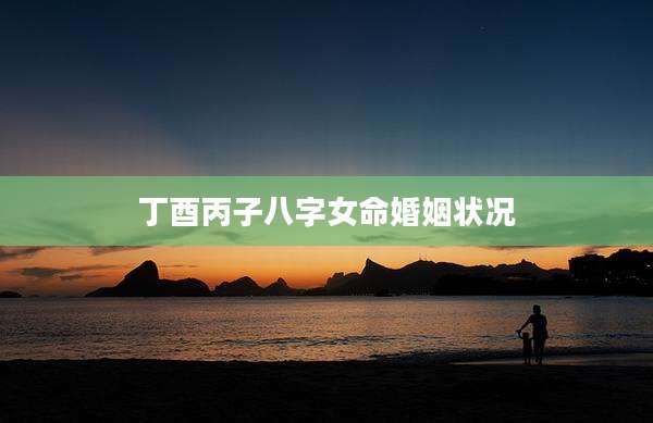 丁酉丙子八字女命婚姻状况