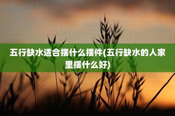 五行缺水适合摆什么摆件(五行缺水的人家里摆什么好)