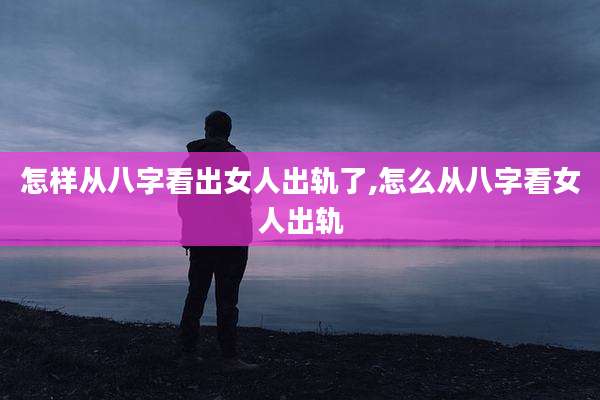 怎样从八字看出女人出轨了,怎么从八字看女人出轨