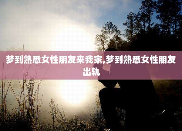 梦到熟悉女性朋友来我家,梦到熟悉女性朋友出轨