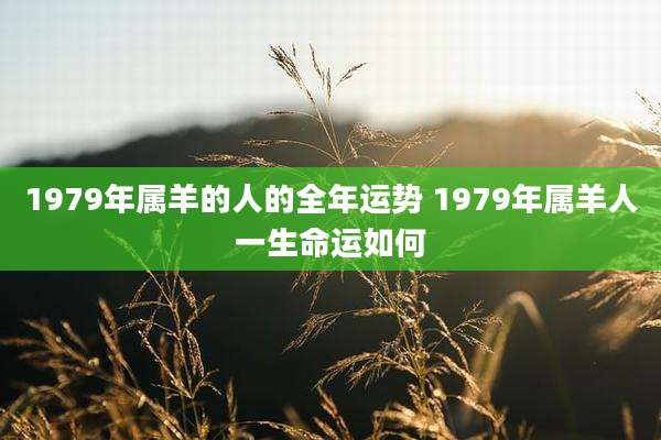 1979年属羊的人的全年运势 1979年属羊人一生命运如何