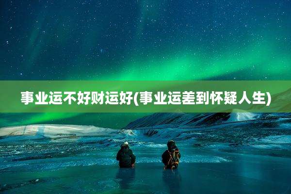 事业运不好财运好(事业运差到怀疑人生)